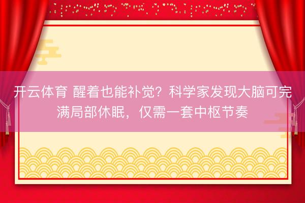 开云体育 醒着也能补觉？科学家发现大脑可完满局部休眠，仅需一套中枢节奏