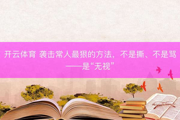 开云体育 袭击常人最狠的方法，不是撕、不是骂——是“无视”