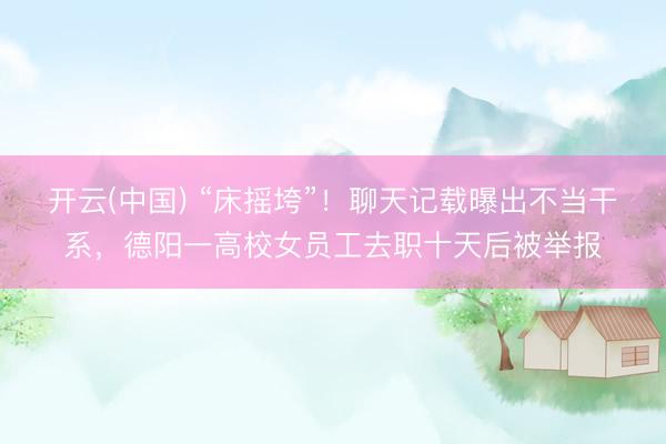 开云(中国) “床摇垮”！聊天记载曝出不当干系，德阳一高校女员工去职十天后被举报