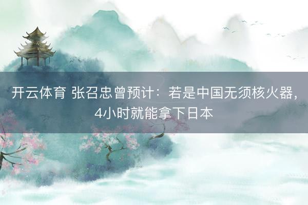 开云体育 张召忠曾预计：若是中国无须核火器，4小时就能拿下日本