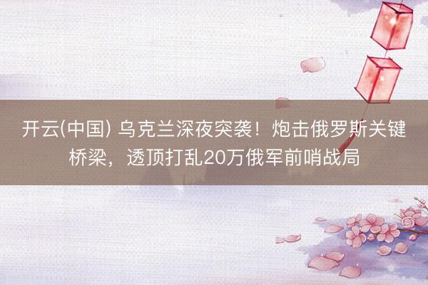 开云(中国) 乌克兰深夜突袭！炮击俄罗斯关键桥梁，透顶打乱20万俄军前哨战局