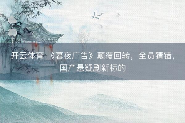 开云体育 《暮夜广告》颠覆回转，全员猜错，国产悬疑剧新标的