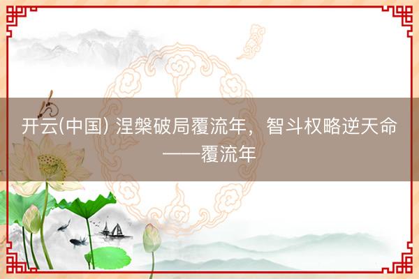 开云(中国) 涅槃破局覆流年，智斗权略逆天命——覆流年