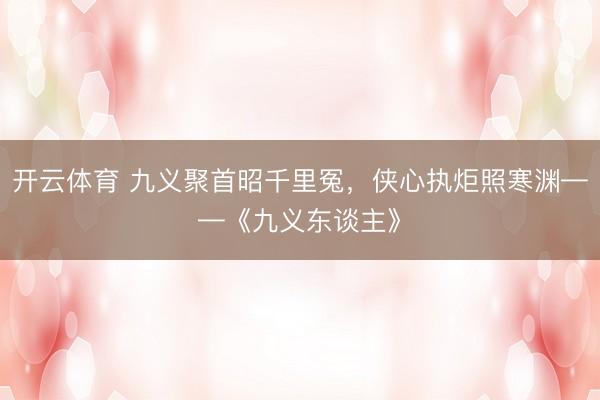开云体育 九义聚首昭千里冤，侠心执炬照寒渊——《九义东谈主》