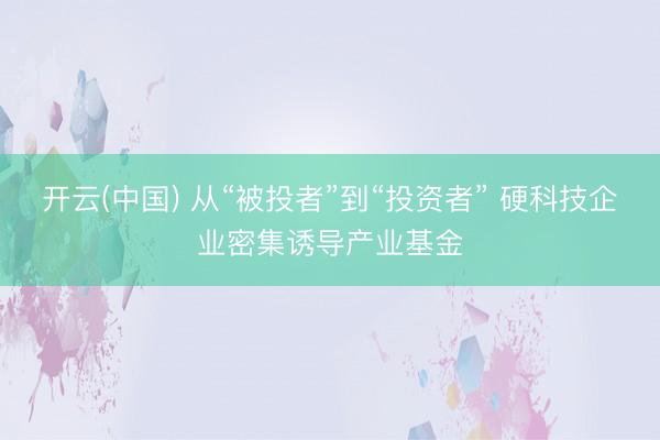 开云(中国) 从“被投者”到“投资者” 硬科技企业密集诱导产业基金