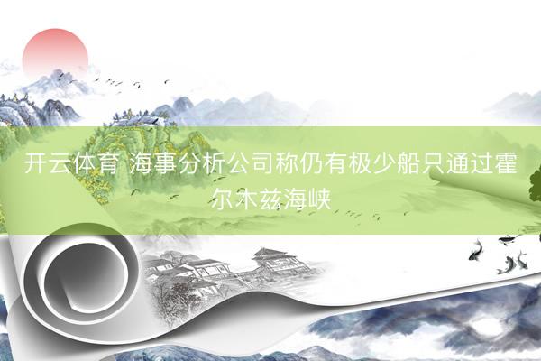 开云体育 海事分析公司称仍有极少船只通过霍尔木兹海峡