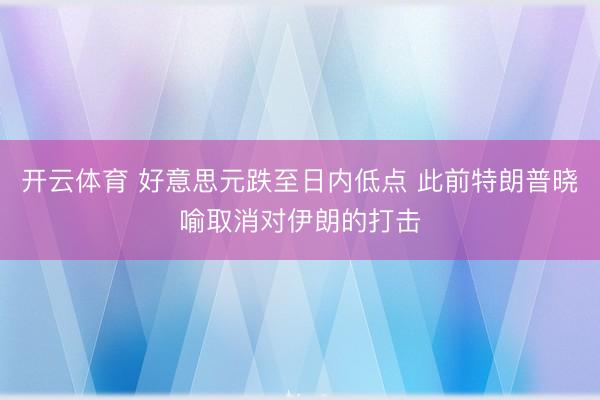 开云体育 好意思元跌至日内低点 此前特朗普晓喻取消对伊朗的打击