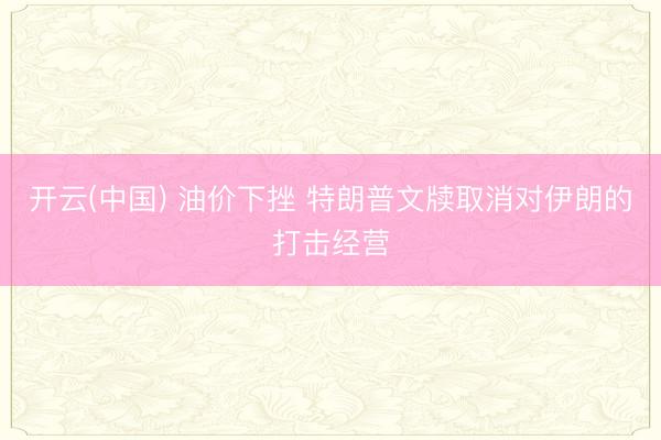 开云(中国) 油价下挫 特朗普文牍取消对伊朗的打击经营