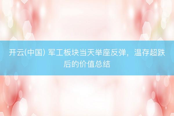开云(中国) 军工板块当天举座反弹，温存超跌后的价值总结