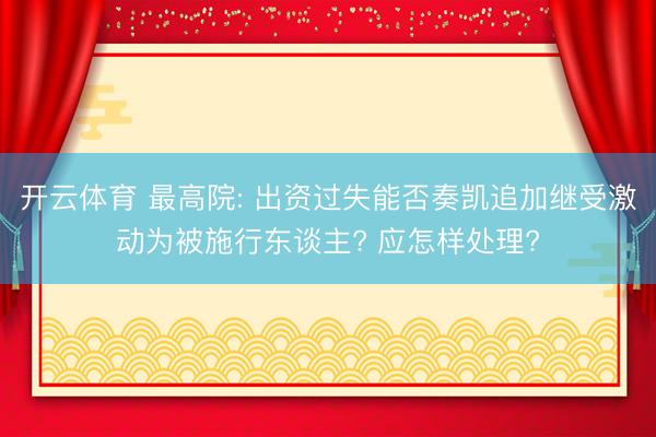 开云体育 最高院: 出资过失能否奏凯追加继受激动为被施行东谈主? 应怎样处理?