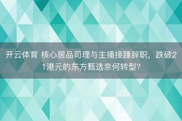 开云体育 核心居品司理与主播接踵辞职，跌破21港元的东方甄选奈何转型？