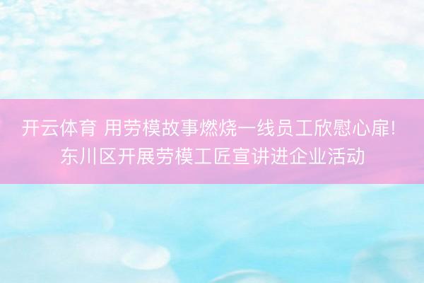 开云体育 用劳模故事燃烧一线员工欣慰心扉! 东川区开展劳模工匠宣讲进企业活动