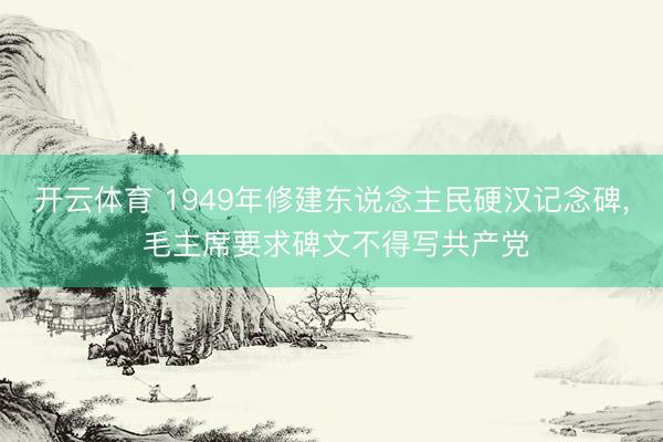开云体育 1949年修建东说念主民硬汉记念碑， 毛主席要求碑文不得写共产党