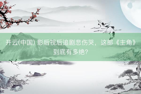 开云(中国) 影后视后追剧悲伤哭，这部《主角》到底有多绝？