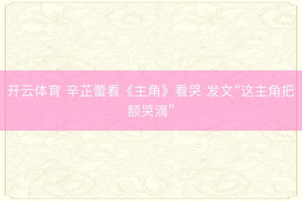 开云体育 辛芷蕾看《主角》看哭 发文“这主角把额哭滴”