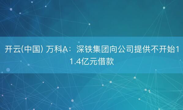 开云(中国) 万科A：深铁集团向公司提供不开始11.4亿元借款