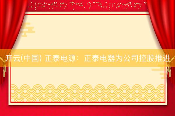 开云(中国) 正泰电源：正泰电器为公司控股推进