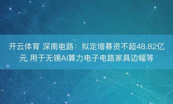 开云体育 深南电路：拟定增募资不超48.82亿元 用于无锡AI算力电子电路家具边幅等