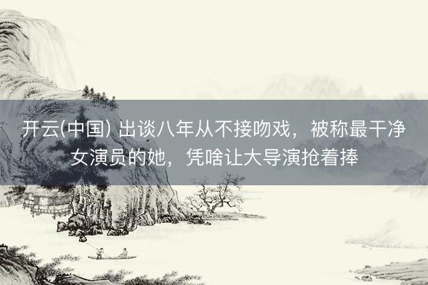 开云(中国) 出谈八年从不接吻戏，被称最干净女演员的她，凭啥让大导演抢着捧
