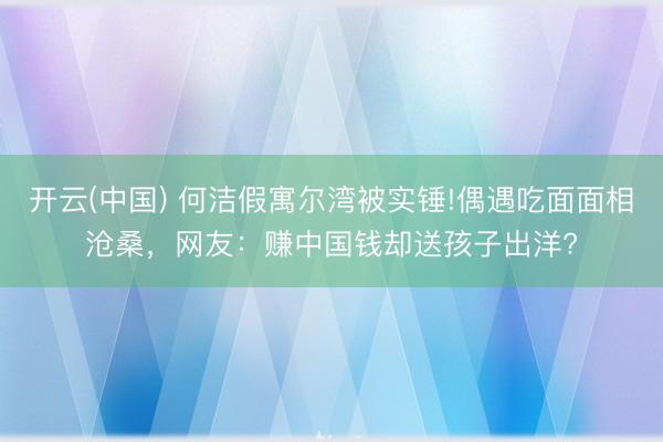 开云(中国) 何洁假寓尔湾被实锤!偶遇吃面面相沧桑，网友：赚中国钱却送孩子出洋?