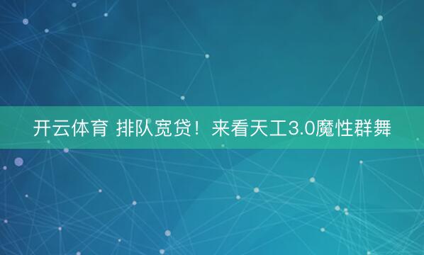 开云体育 排队宽贷！来看天工3.0魔性群舞