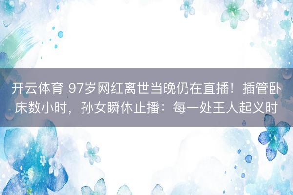 开云体育 97岁网红离世当晚仍在直播!插管卧床数小时,孙女瞬休止播:每一处王人起义时