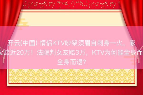 开云(中国) 情侣KTV吵架须眉自刺身一火，家属索赔近20万！法院判女友赔3万，KTV为何能全身而退？