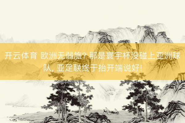 开云体育 欧洲无弱旅? 那是寰宇杯没碰上亚洲球队, 亚足联终于抬开端说好!