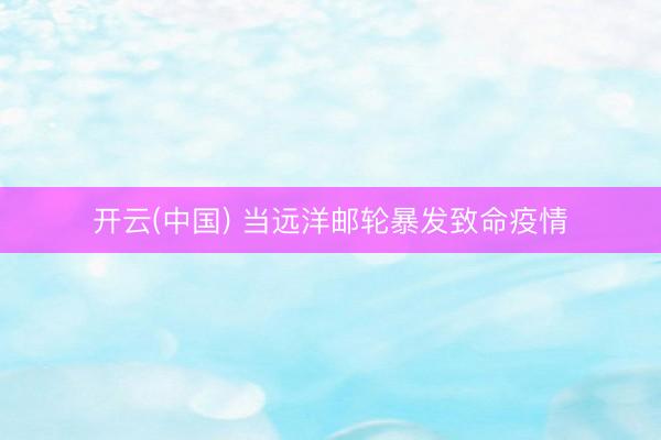 开云(中国) 当远洋邮轮暴发致命疫情