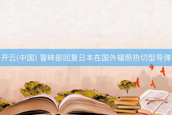 开云(中国) 冒昧部回复日本在国外辐照热切型导弹