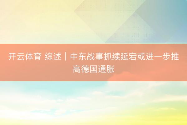 开云体育 综述|中东战事抓续延宕或进一步推高德国通胀