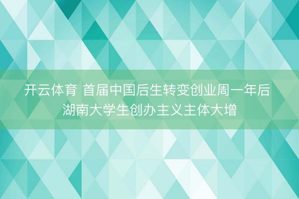 开云体育 首届中国后生转变创业周一年后 湖南大学生创办主义主体大增