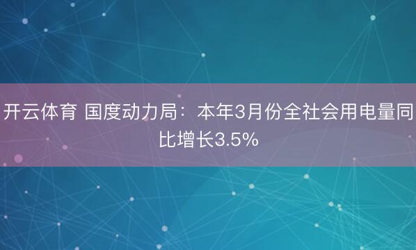 开云体育 国度动力局：本年3月份全社会用电量同比增长3.5%
