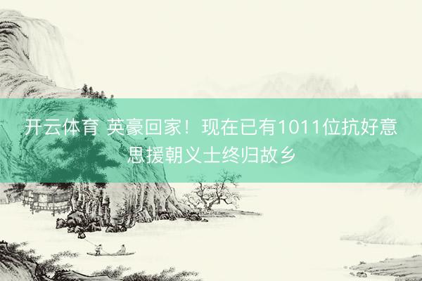 开云体育 英豪回家！现在已有1011位抗好意思援朝义士终归故乡