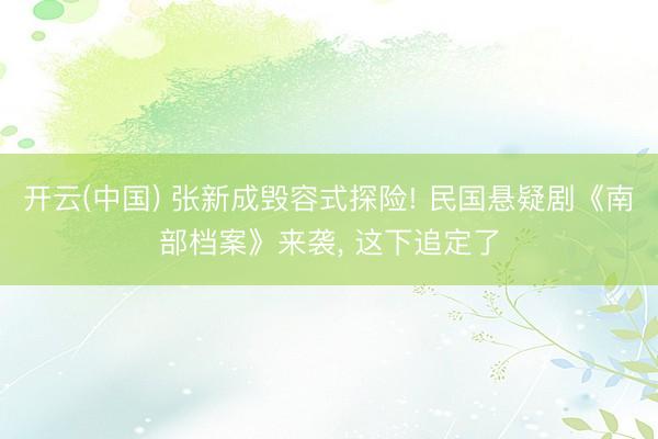 开云(中国) 张新成毁容式探险! 民国悬疑剧《南部档案》来袭， 这下追定了