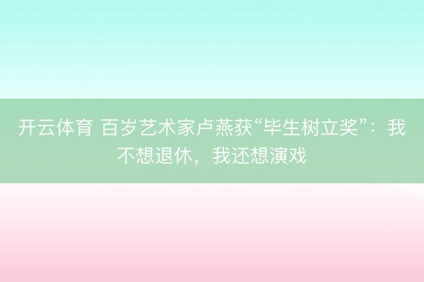 开云体育 百岁艺术家卢燕获“毕生树立奖”：我不想退休，我还想演戏
