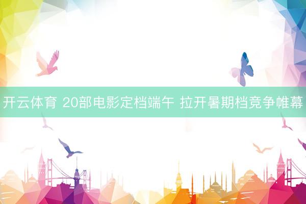 开云体育 20部电影定档端午 拉开暑期档竞争帷幕