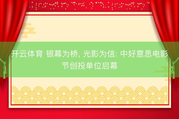 开云体育 银幕为桥， 光影为信: 中好意思电影节创投单位启幕