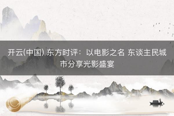 开云(中国) 东方时评:以电影之名 东谈主民城市分享光影盛宴