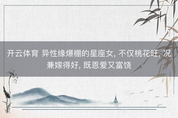 开云体育 异性缘爆棚的星座女， 不仅桃花旺， 况兼嫁得好， 既恩爱又富饶