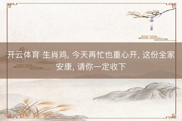 开云体育 生肖鸡， 今天再忙也重心开， 这份全家安康， 请你一定收下