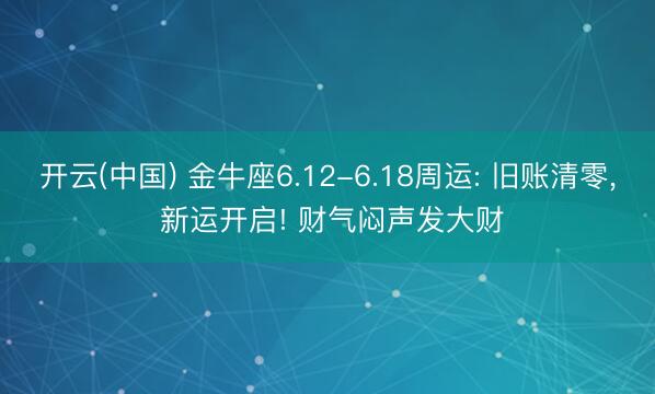 开云(中国) 金牛座6.12-6.18周运: 旧账清零， 新运开启! 财气闷声发大财