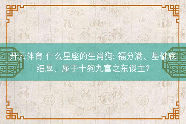 开云体育 什么星座的生肖狗: 福分满、基础底细厚、属于十狗九富之东谈主?