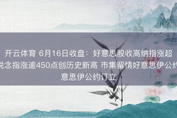 开云体育 6月16日收盘：好意思股收高纳指涨超3% 说念指涨逾450点创历史新高 市集留情好意思伊公约订立