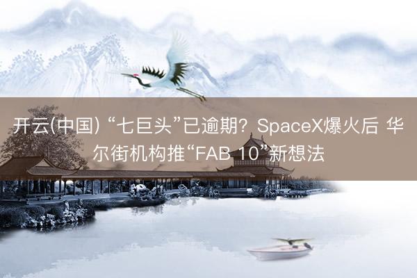 开云(中国) “七巨头”已逾期？SpaceX爆火后 华尔街机构推“FAB 10”新想法