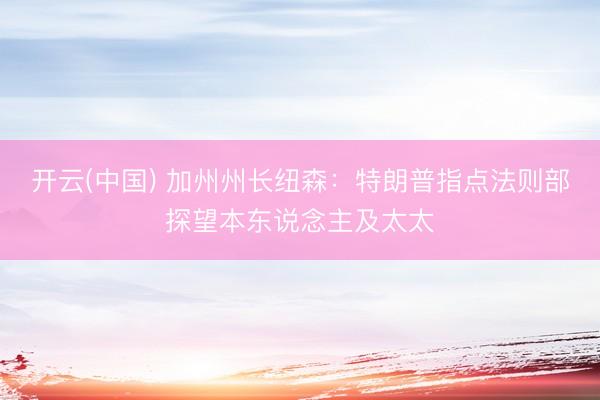 开云(中国) 加州州长纽森：特朗普指点法则部探望本东说念主及太太