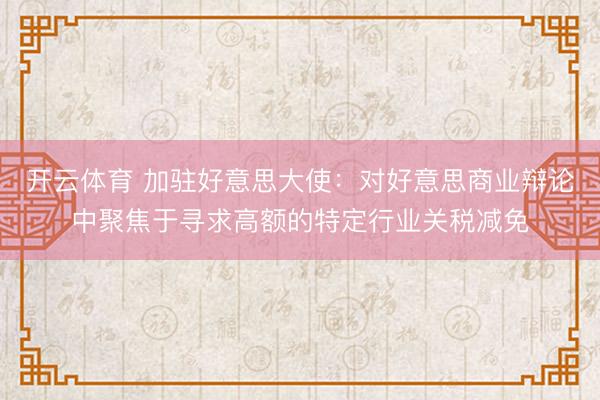 开云体育 加驻好意思大使：对好意思商业辩论中聚焦于寻求高额的特定行业关税减免