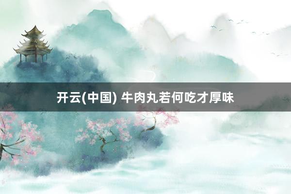 开云(中国) 牛肉丸若何吃才厚味