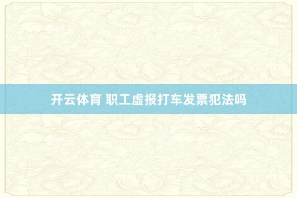 开云体育 职工虚报打车发票犯法吗