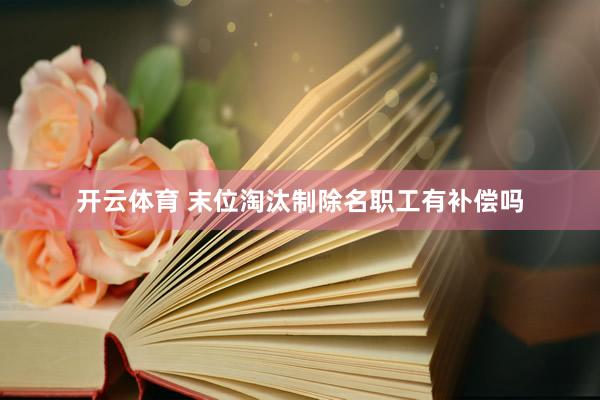 开云体育 末位淘汰制除名职工有补偿吗